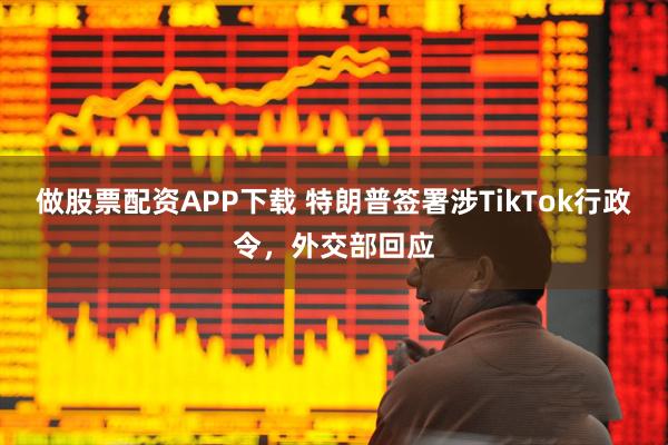 做股票配资APP下载 特朗普签署涉TikTok行政令，外交部回应