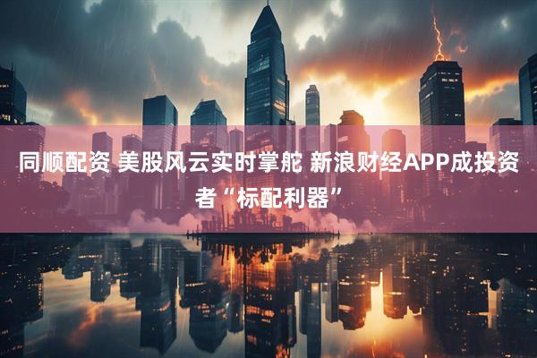 同顺配资 美股风云实时掌舵 新浪财经APP成投资者“标配利器”
