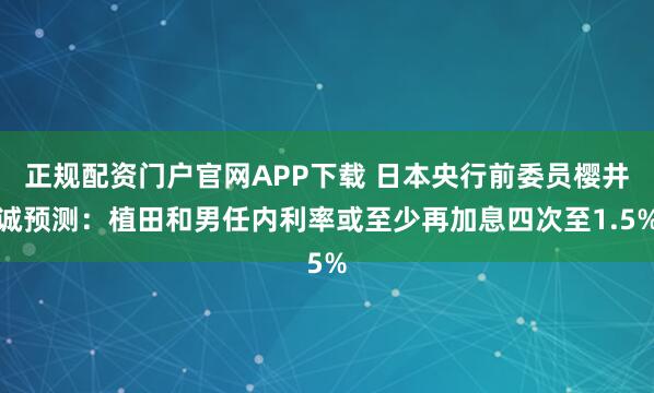 正规配资门户官网APP下载 日本央行前委员樱井诚预测:植田和男任内利率或至少再加息四次至1.5%