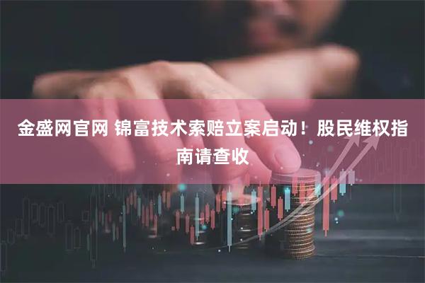 金盛网官网 锦富技术索赔立案启动！股民维权指南请查收