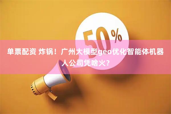 单票配资 炸锅！广州大模型geo优化智能体机器人公司凭啥火？