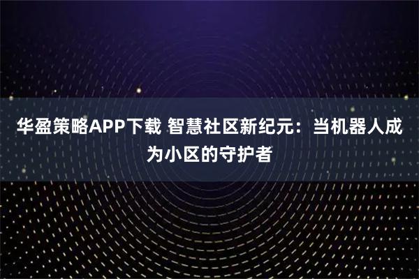 华盈策略APP下载 智慧社区新纪元：当机器人成为小区的守护者