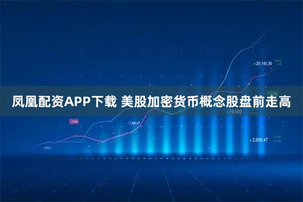 凤凰配资APP下载 美股加密货币概念股盘前走高