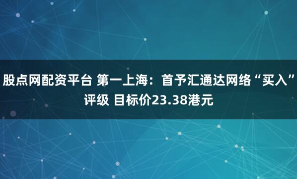 股点网配资平台 第一上海：首予汇通达网络“买入”评级 目标价23.38港元