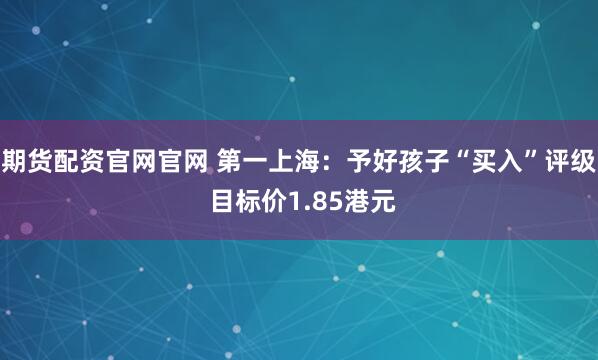 期货配资官网官网 第一上海：予好孩子“买入”评级 目标价1.85港元