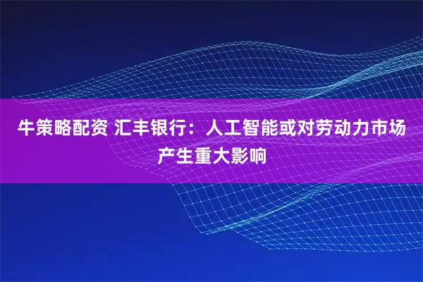 牛策略配资 汇丰银行：人工智能或对劳动力市场产生重大影响