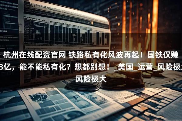 杭州在线配资官网 铁路私有化风波再起!国铁仅赚38亿,能不能私有化?想都别想!_美国_运营_风险极大