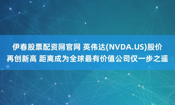 伊春股票配资网官网 英伟达(NVDA.US)股价再创新高 距离成为全球最有价值公司仅一步之遥