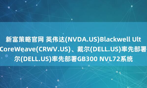 新富策略官网 英伟达(NVDA.US)Blackwell Ultra AI芯片正式商用 CoreWeave(CRWV.US)、戴尔(DELL.US)率先部署GB300 NVL72系统