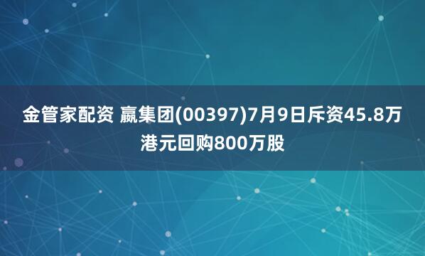 金管家配资 嬴集团(00397)7月9日斥资45.8万港元回购800万股