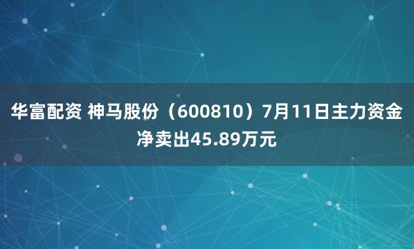 华富配资 神马股份（600810）7月11日主力资金净卖出45.89万元