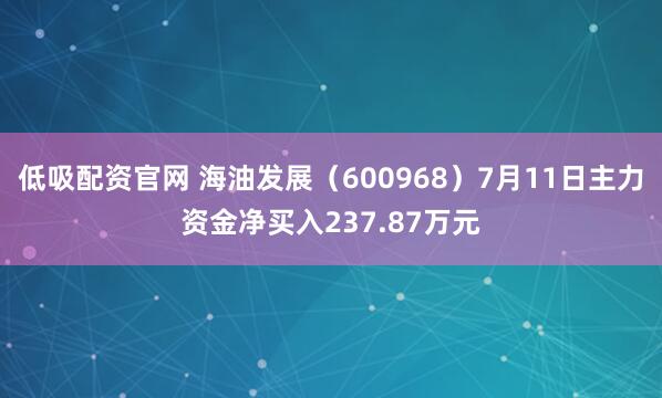 低吸配资官网 海油发展（600968）7月11日主力资金净买入237.87万元