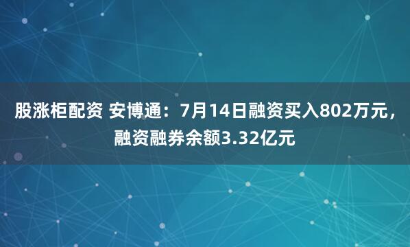 股涨柜配资 安博通：7月14日融资买入802万元，融资融券余额3.32亿元