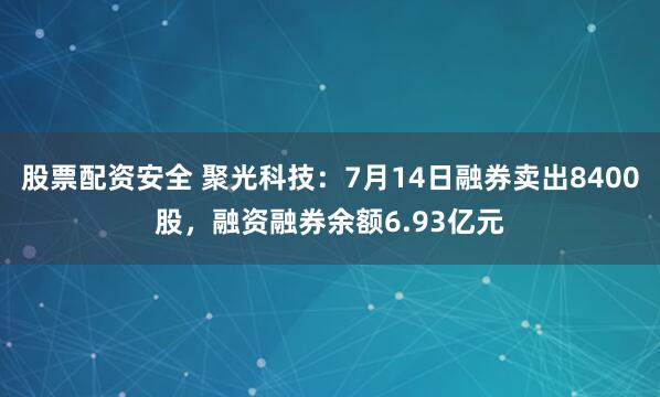 股票配资安全 聚光科技：7月14日融券卖出8400股，融资融券余额6.93亿元