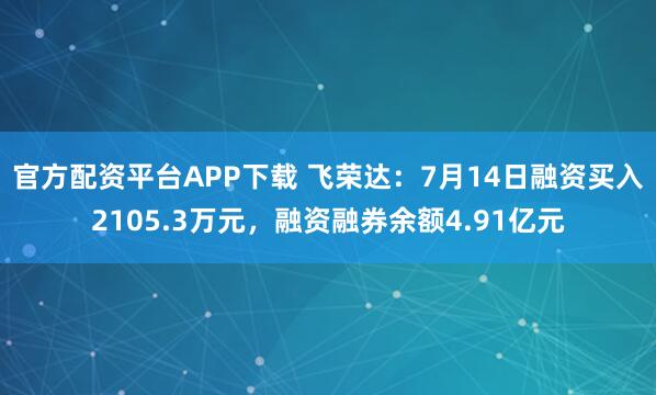 官方配资平台APP下载 飞荣达：7月14日融资买入2105.3万元，融资融券余额4.91亿元