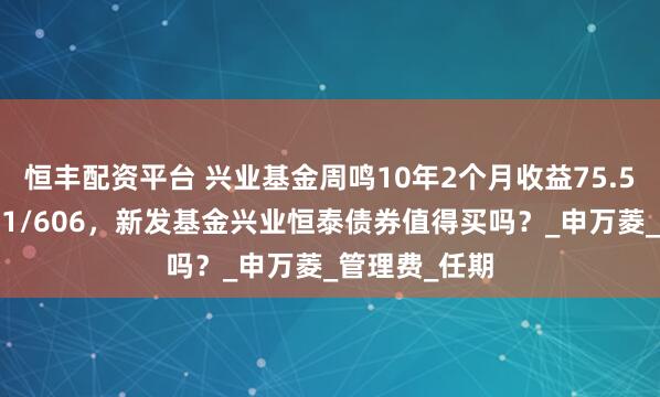 恒丰配资平台 兴业基金周鸣10年2个月收益75.5%同类排名11/606,新发基金兴业恒泰债券值得买吗?_申万菱_管理费_任期
