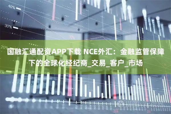 国融汇通配资APP下载 NCE外汇:金融监管保障下的全球化经纪商_交易_客户_市场