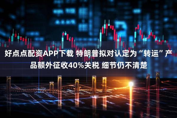 好点点配资APP下载 特朗普拟对认定为“转运”产品额外征收40%关税 细节仍不清楚