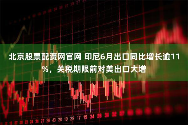 北京股票配资网官网 印尼6月出口同比增长逾11%，关税期限前对美出口大增