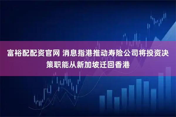富裕配配资官网 消息指港推动寿险公司将投资决策职能从新加坡迁回香港