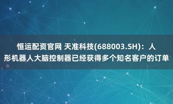 恒运配资官网 天准科技(688003.SH)：人形机器人大脑控制器已经获得多个知名客户的订单
