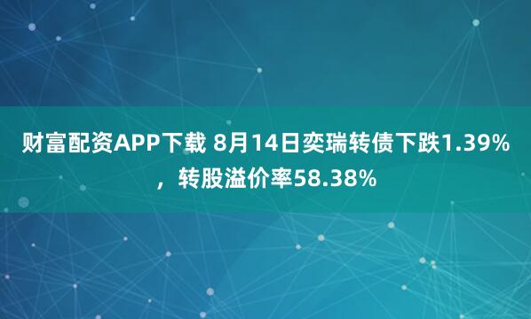 财富配资APP下载 8月14日奕瑞转债下跌1.39%，转股溢价率58.38%