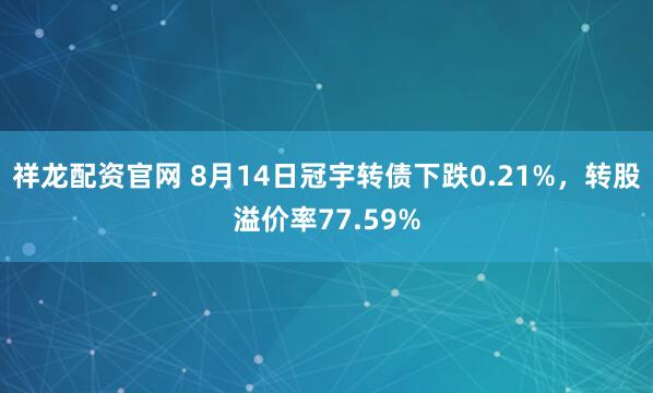 祥龙配资官网 8月14日冠宇转债下跌0.21%,转股溢价率77.59%