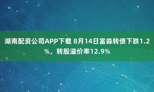 湖南配资公司APP下载 8月14日富淼转债下跌1.2%，转股溢价率12.9%