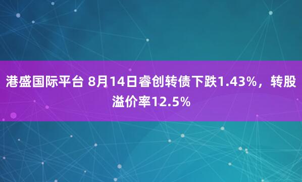 港盛国际平台 8月14日睿创转债下跌1.43%,转股溢价率12.5%
