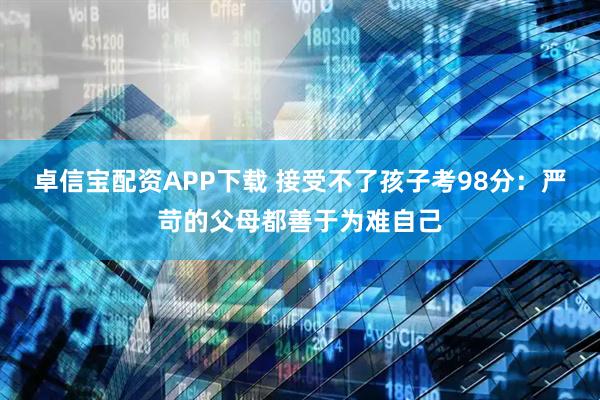 卓信宝配资APP下载 接受不了孩子考98分：严苛的父母都善于为难自己
