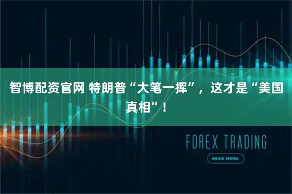 智博配资官网 特朗普“大笔一挥”，这才是“美国真相”！