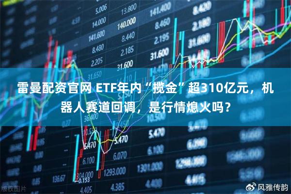 雷曼配资官网 ETF年内“揽金”超310亿元,机器人赛道回调,是行情熄火吗?