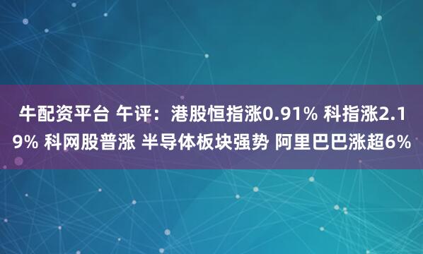 牛配资平台 午评:港股恒指涨0.91% 科指涨2.19% 科网股普涨 半导体板块强势 阿里巴巴涨超6%