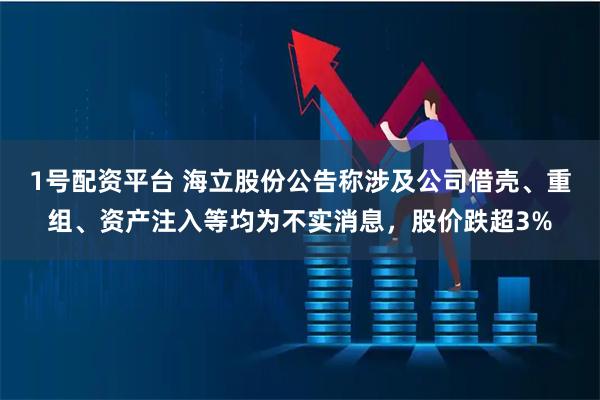 1号配资平台 海立股份公告称涉及公司借壳、重组、资产注入等均为不实消息,股价跌超3%