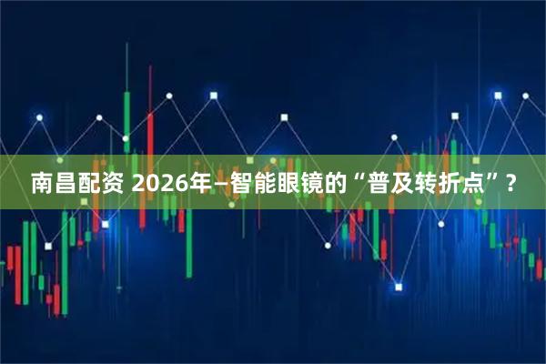 南昌配资 2026年—智能眼镜的“普及转折点”?