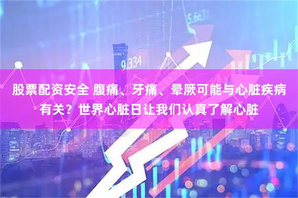 股票配资安全 腹痛、牙痛、晕厥可能与心脏疾病有关?世界心脏日让我们认真了解心脏