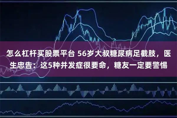 怎么杠杆买股票平台 56岁大叔糖尿病足截肢,医生忠告:这5种并发症很要命,糖友一定要警惕