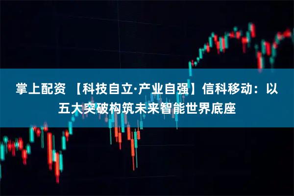 掌上配资 【科技自立·产业自强】信科移动:以五大突破构筑未来智能世界底座