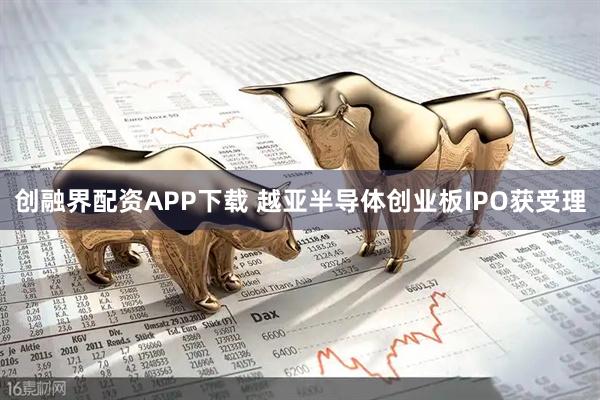 创融界配资APP下载 越亚半导体创业板IPO获受理