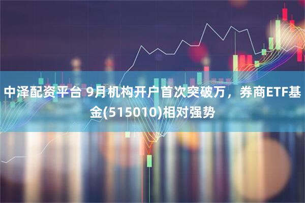 中泽配资平台 9月机构开户首次突破万,券商ETF基金(515010)相对强势