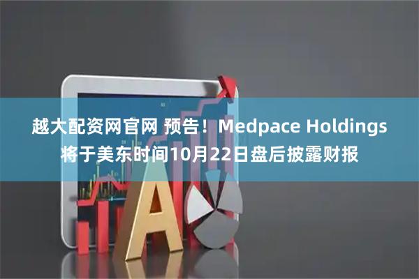 越大配资网官网 预告！Medpace Holdings将于美东时间10月22日盘后披露财报