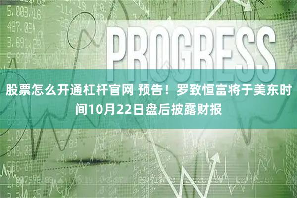股票怎么开通杠杆官网 预告！罗致恒富将于美东时间10月22日盘后披露财报
