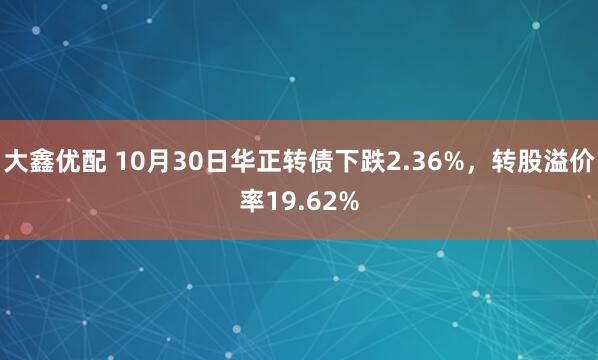 大鑫优配 10月30日华正转债下跌2.36%，转股溢价率19.62%