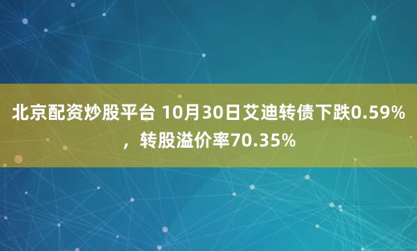 北京配资炒股平台 10月30日艾迪转债下跌0.59%，转股溢价率70.35%