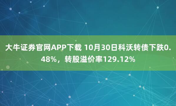 大牛证券官网APP下载 10月30日科沃转债下跌0.48%，转股溢价率129.12%