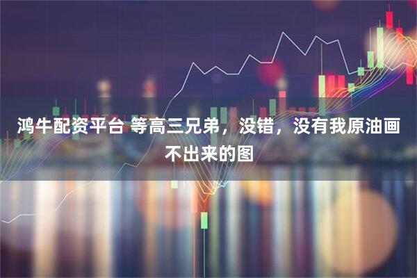 鸿牛配资平台 等高三兄弟，没错，没有我原油画不出来的图