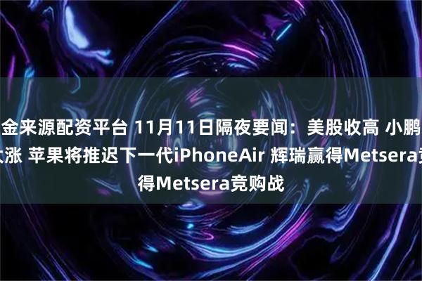 金来源配资平台 11月11日隔夜要闻：美股收高 小鹏汽车大涨 苹果将推迟下一代iPhoneAir 辉瑞赢得Metsera竞购战