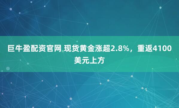 巨牛盈配资官网 现货黄金涨超2.8%，重返4100美元上方