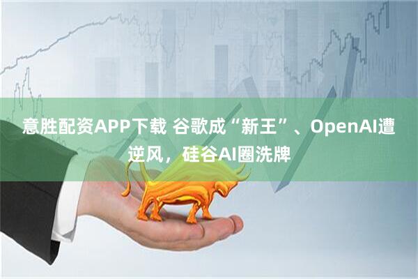 意胜配资APP下载 谷歌成“新王”、OpenAI遭逆风，硅谷AI圈洗牌
