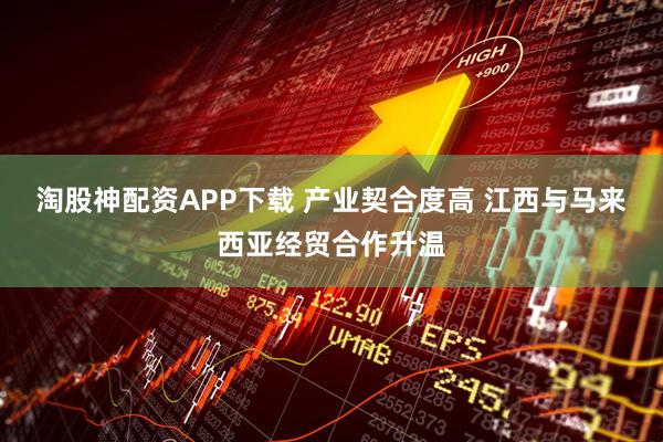 淘股神配资APP下载 产业契合度高 江西与马来西亚经贸合作升温